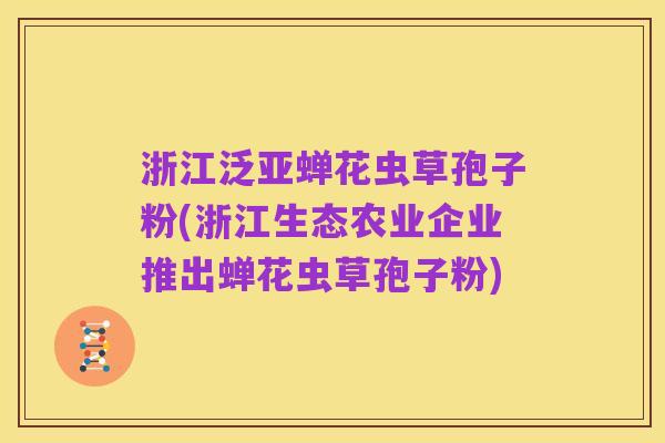 浙江泛亚蝉花虫草孢子粉(浙江生态农业企业推出蝉花虫草孢子粉)