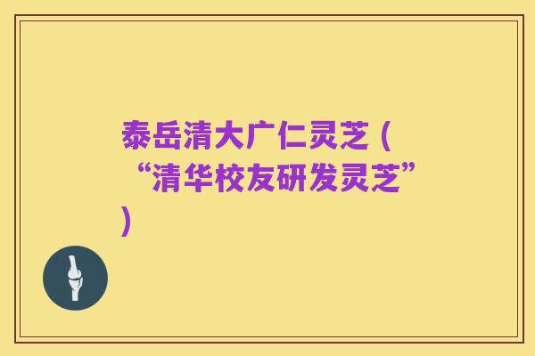 泰岳清大广仁灵芝 (“清华校友研发灵芝”)