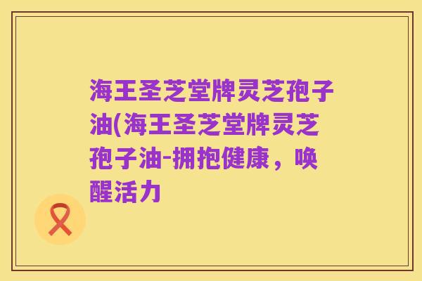 海王圣芝堂牌灵芝孢子油(海王圣芝堂牌灵芝孢子油-拥抱健康,唤醒活力