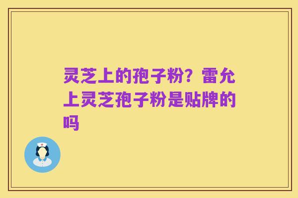 灵芝上的孢子粉?雷允上灵芝孢子粉是贴牌的吗
