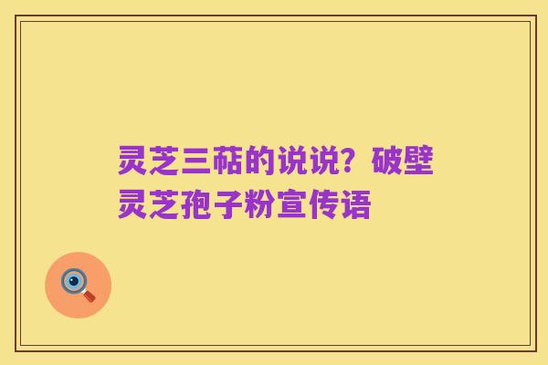 灵芝三萜的说说?破壁灵芝孢子粉宣传语