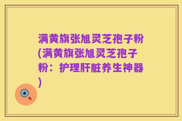 满黄旗张旭灵芝孢子粉(满黄旗张旭灵芝孢子粉:护理肝脏养生神器)