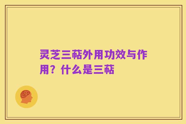 灵芝三萜外用功效与作用?什么是三萜