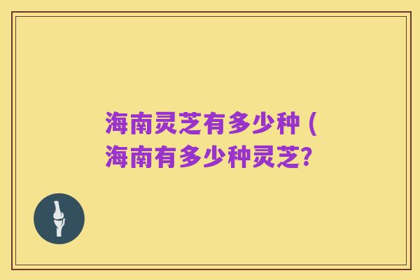 海南灵芝有多少种 (海南有多少种灵芝？