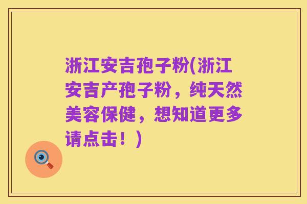 浙江安吉孢子粉(浙江安吉产孢子粉,纯天然美容保健,想知道更多请点击!)