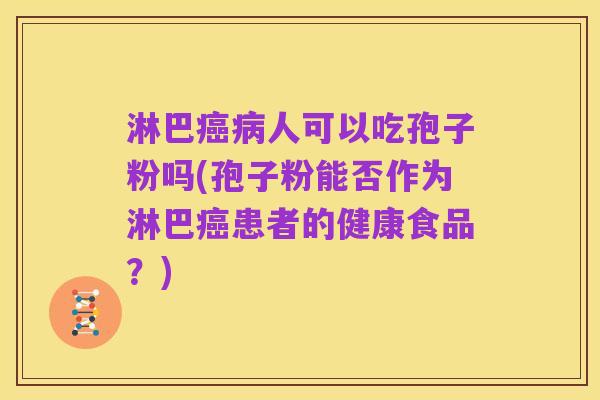 淋巴癌病人可以吃孢子粉吗(孢子粉能否作为淋巴癌患者的健康食品?)