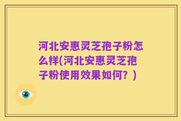 河北安惠灵芝孢子粉怎么样(河北安惠灵芝孢子粉使用效果如何？)