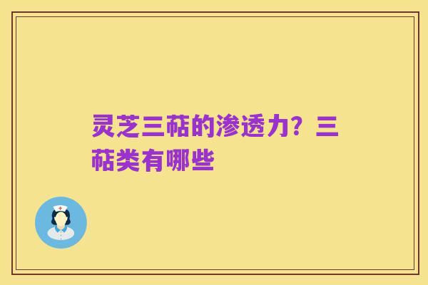 灵芝三萜的渗透力?三萜类有哪些
