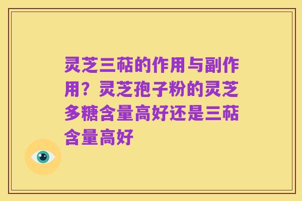 灵芝三萜的作用与副作用？灵芝孢子粉的灵芝多糖含量高好还是三萜含量高好