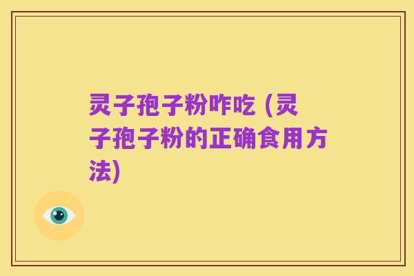 灵子孢子粉咋吃 (灵子孢子粉的正确食用方法)
