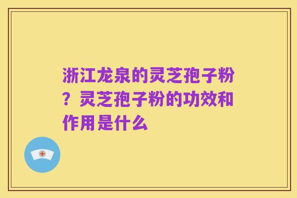 浙江龙泉的灵芝孢子粉？灵芝孢子粉的功效和作用是什么