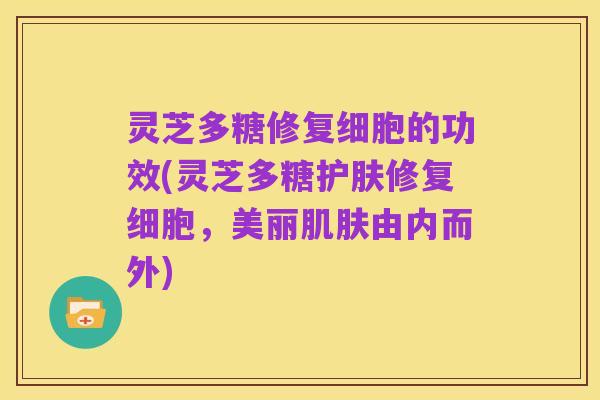 灵芝多糖修复细胞的功效(灵芝多糖护肤修复细胞，美丽肌肤由内而外)