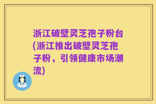 浙江破壁灵芝孢子粉台(浙江推出破壁灵芝孢子粉，引领健康市场潮流)