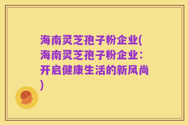 海南灵芝孢子粉企业(海南灵芝孢子粉企业:开启健康生活的新风尚)