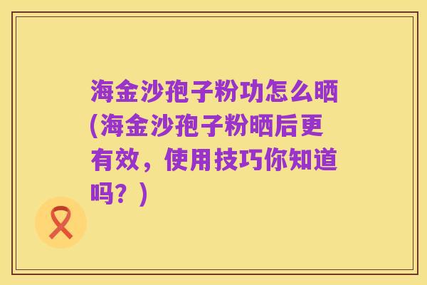 海金沙孢子粉功怎么晒(海金沙孢子粉晒后更有效，使用技巧你知道吗？)