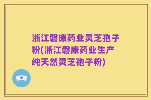 浙江磐康药业灵芝孢子粉(浙江磐康药业生产纯天然灵芝孢子粉)