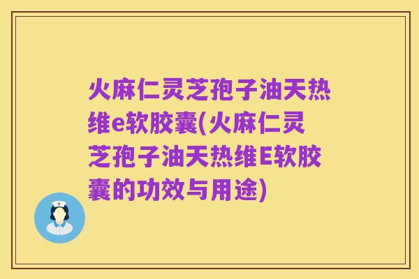 火麻仁灵芝孢子油天热维e软胶囊(火麻仁灵芝孢子油天热维E软胶囊的功效与用途)