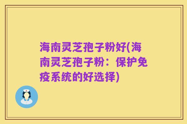 海南灵芝孢子粉好(海南灵芝孢子粉：保护免疫系统的好选择)