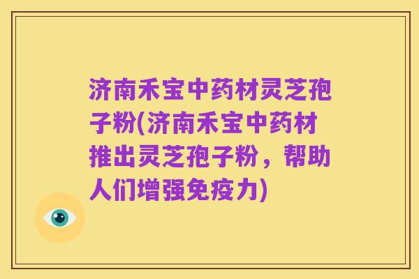 济南禾宝中药材灵芝孢子粉(济南禾宝中药材推出灵芝孢子粉，帮助人们增强免疫力)