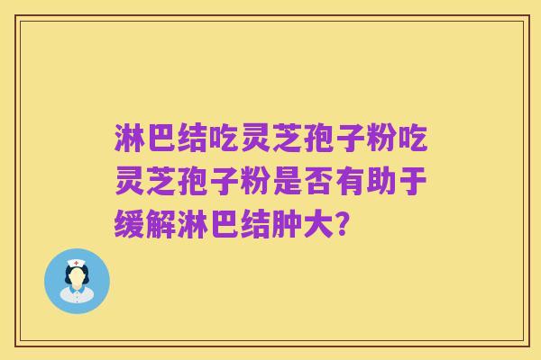 淋巴结吃灵芝孢子粉吃灵芝孢子粉是否有助于缓解淋巴结肿大？