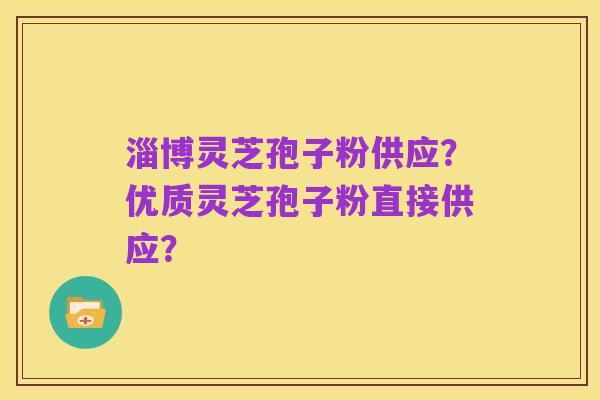 淄博灵芝孢子粉供应?优质灵芝孢子粉直接供应?