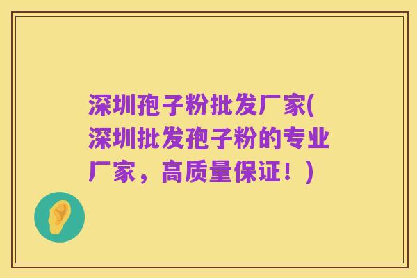深圳孢子粉批发厂家(深圳批发孢子粉的专业厂家，高质量保证！)