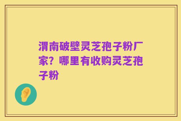 渭南破壁灵芝孢子粉厂家?哪里有收购灵芝孢子粉
