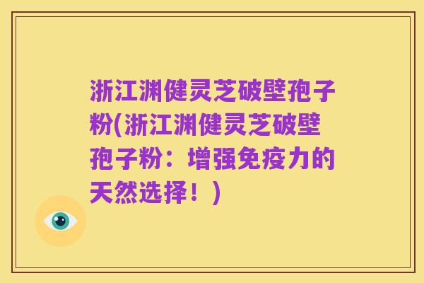 浙江渊健灵芝破壁孢子粉(浙江渊健灵芝破壁孢子粉:增强免疫力的天然选择!)