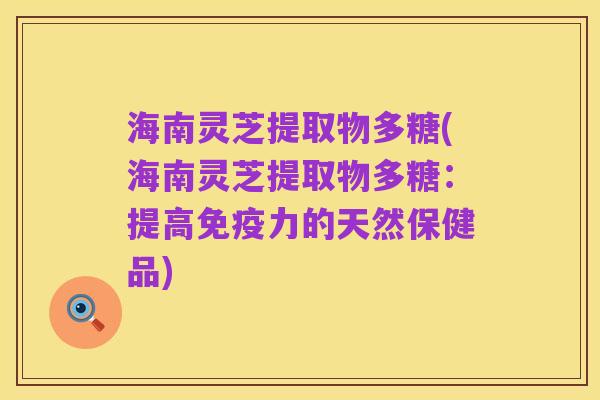 海南灵芝提取物多糖(海南灵芝提取物多糖:提高免疫力的天然保健品)