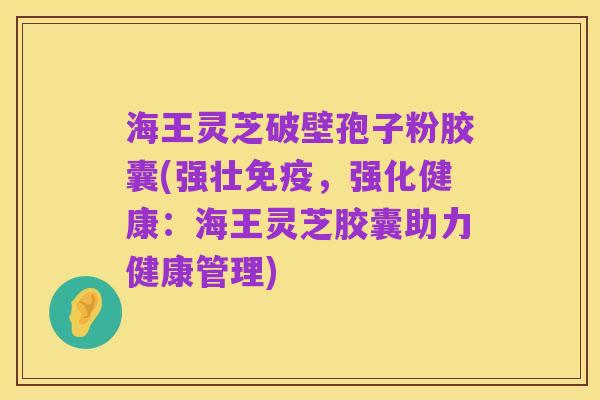 海王灵芝破壁孢子粉胶囊(强壮免疫，强化健康：海王灵芝胶囊助力健康管理)