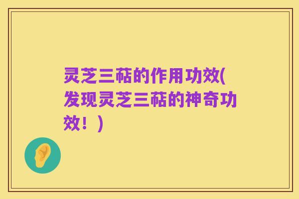 灵芝三萜的作用功效(发现灵芝三萜的神奇功效!)