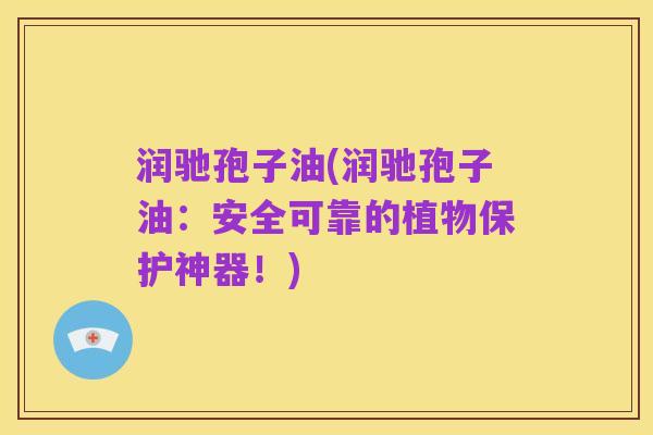 润驰孢子油(润驰孢子油：安全可靠的植物保护神器！)