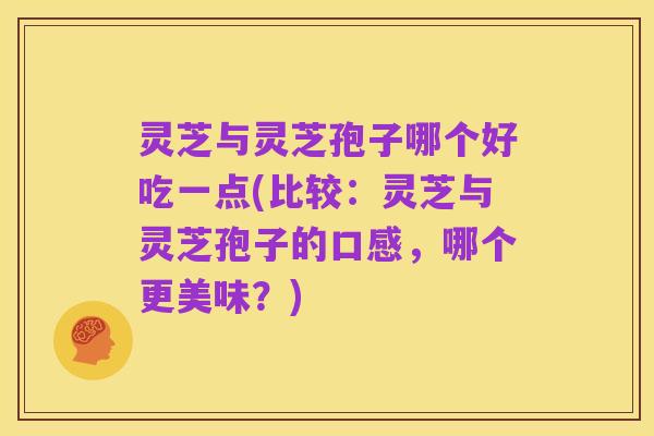 灵芝与灵芝孢子哪个好吃一点(比较:灵芝与灵芝孢子的口感,哪个更美味?)