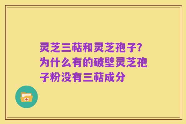 灵芝三萜和灵芝孢子?为什么有的破壁灵芝孢子粉没有三萜成分