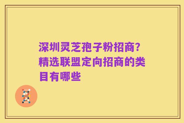 深圳灵芝孢子粉招商？精选联盟定向招商的类目有哪些