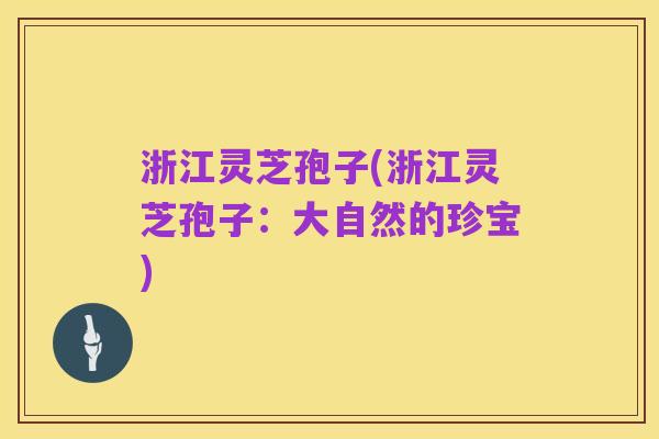 浙江灵芝孢子(浙江灵芝孢子：大自然的珍宝)