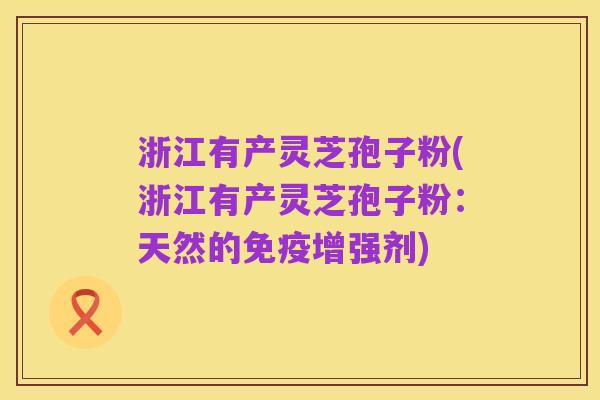 浙江有产灵芝孢子粉(浙江有产灵芝孢子粉:天然的免疫增强剂)