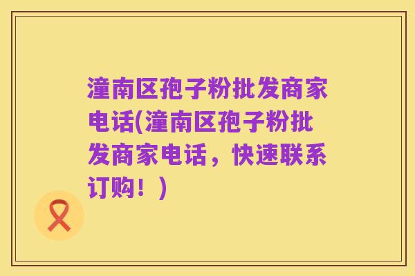 潼南区孢子粉批发商家电话(潼南区孢子粉批发商家电话，快速联系订购！)