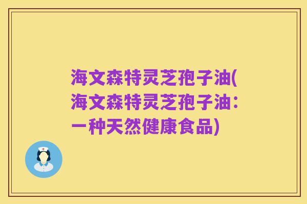 海文森特灵芝孢子油(海文森特灵芝孢子油：一种天然健康食品)