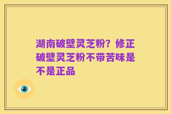 湖南破壁灵芝粉?修正破壁灵芝粉不带苦味是不是正品