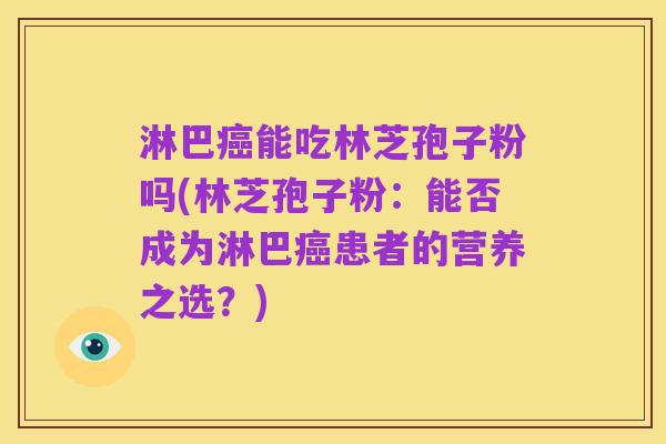 淋巴癌能吃林芝孢子粉吗(林芝孢子粉：能否成为淋巴癌患者的营养之选？)
