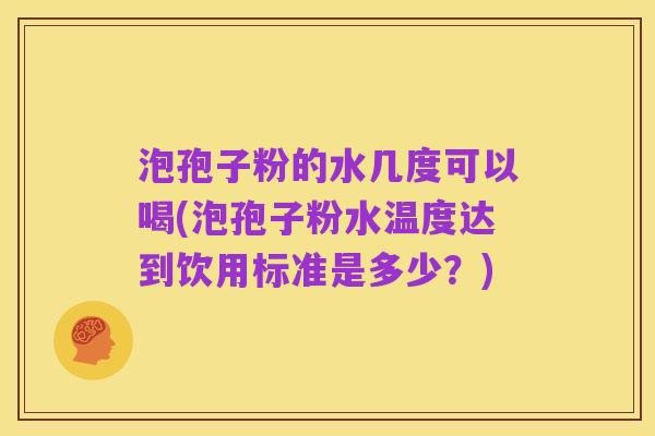 泡孢子粉的水几度可以喝(泡孢子粉水温度达到饮用标准是多少?)