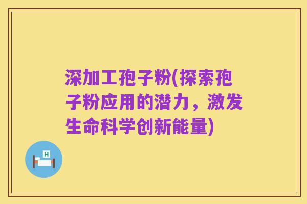 深加工孢子粉(探索孢子粉应用的潜力，激发生命科学创新能量)