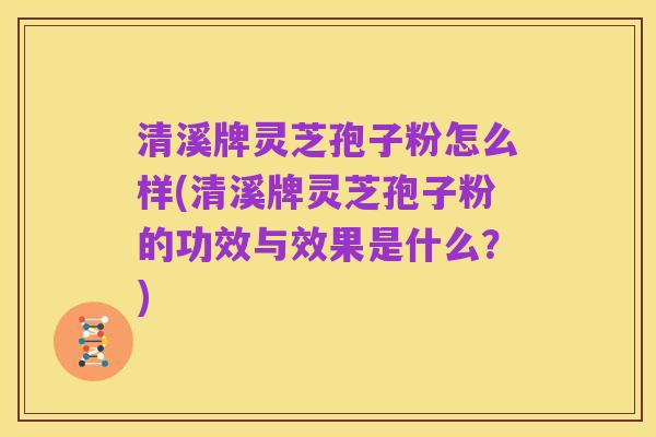 清溪牌灵芝孢子粉怎么样(清溪牌灵芝孢子粉的功效与效果是什么?)