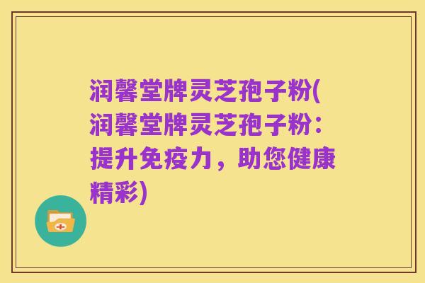 润馨堂牌灵芝孢子粉(润馨堂牌灵芝孢子粉:提升免疫力,助您健康精彩)