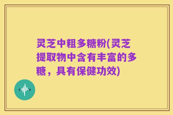 灵芝中粗多糖粉(灵芝提取物中含有丰富的多糖，具有保健功效)