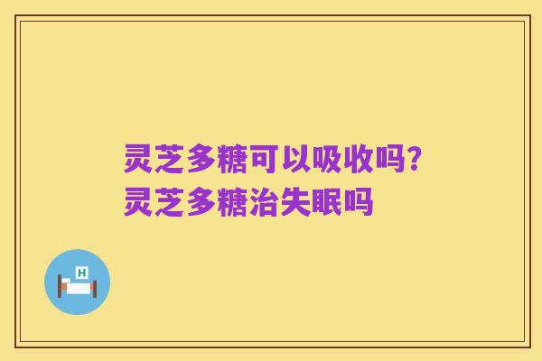 灵芝多糖可以吸收吗?灵芝多糖治失眠吗