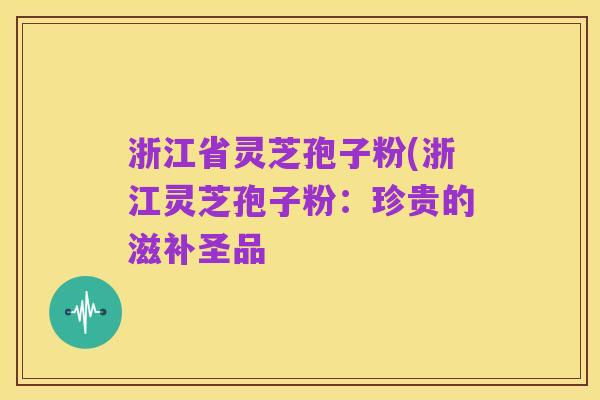 浙江省灵芝孢子粉(浙江灵芝孢子粉:珍贵的滋补圣品
