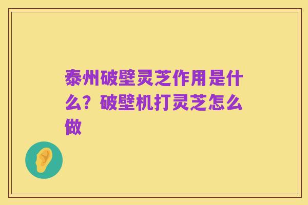泰州破壁灵芝作用是什么？破壁机打灵芝怎么做