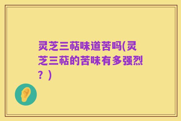 灵芝三萜味道苦吗(灵芝三萜的苦味有多强烈？)